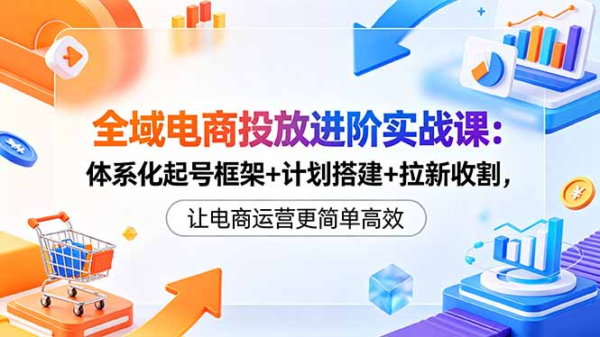 全域电商投放进阶实战课:体系化起号框架+计划搭建+拉新收割,让电商运营更简单高效-摇钱树