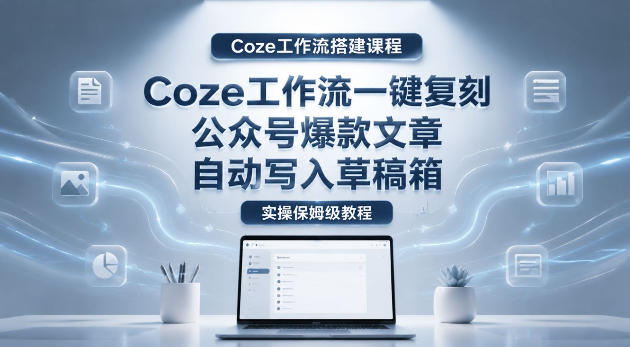 【Coze工作流搭建实操教程】coze工作流一键复刻公众号爆款文章,自动写入草稿箱!全流程保姆级教学-摇钱树