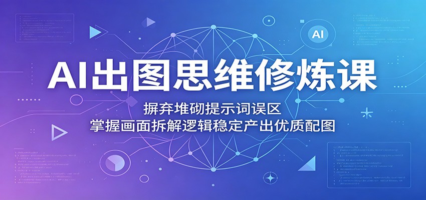 AI出图思维修炼课:摒弃堆砌提示词误区,掌握画面拆解逻辑稳定产出优质配图-摇钱树