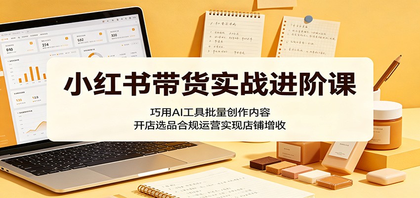 小红书带货实战进阶课：巧用AI工具批量创作内容，开店选品合规运营实现店铺增收-摇钱树