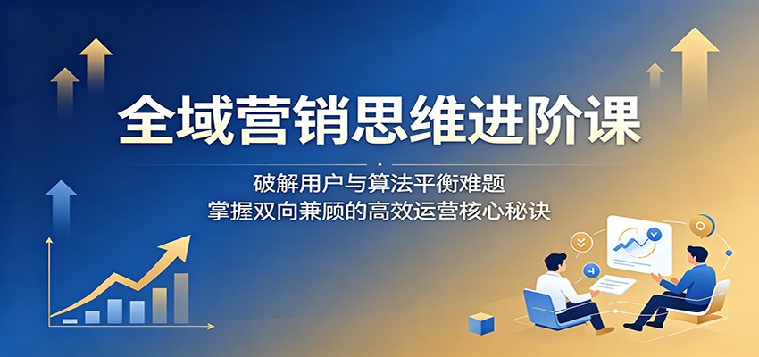 全域营销思维进阶课：破解用户与算法平衡难题，掌握双向兼顾的高效运营核心秘诀-摇钱树