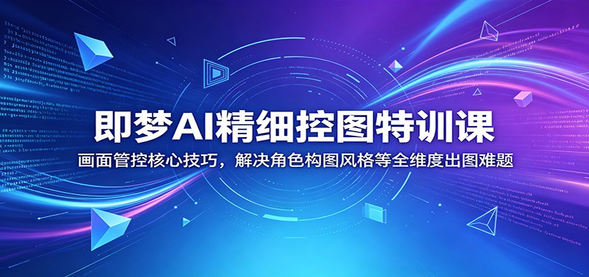 即梦AI精细控图特训课：画面管控核心技巧，解决角色构图风格等全维度出图难题-盈科项目资源网