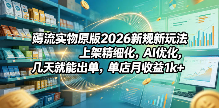 薅流实物原版2026新规新玩法,上架精细化,AI优化,几天就能出单,单店月收益1k+-摇钱树