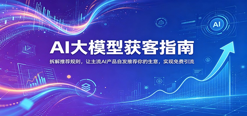 AI大模型获客指南：拆解推荐规则，让主流AI产品自发推荐你的生意 ，实现免费引流-摇钱树