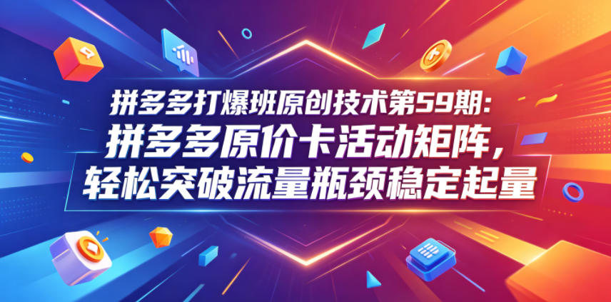 拼多多打爆班原创技术第59期：拼多多原价卡活动矩阵，轻松突破流量瓶颈稳定起量-盈科项目资源网