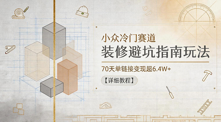 小众冷门赛道，装修避坑指南玩法，70天单链接变现超6.4W+【详细教程】-钱眼网