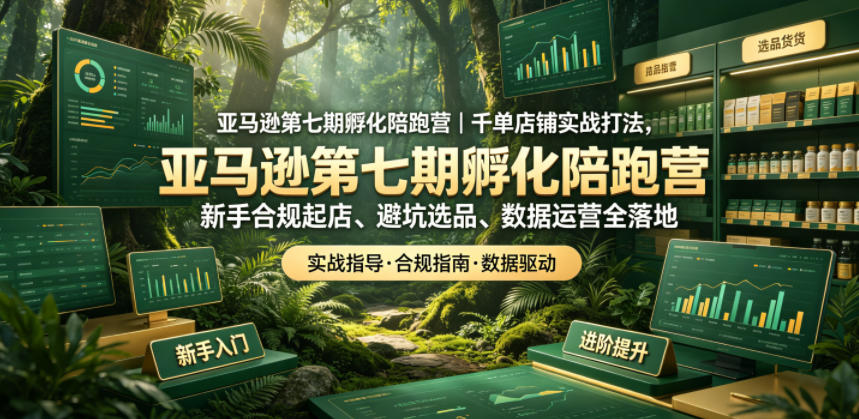亚马逊第七期孵化陪跑营｜千单店铺实战打法，新手合规起店、避坑选品、数据运营全落地-钱眼网