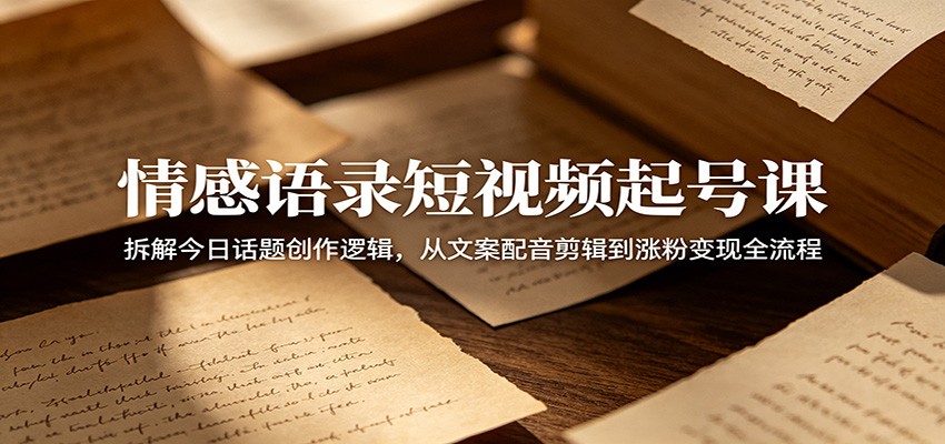 情感语录短视频起号课：拆解今日话题创作逻辑，从文案配音剪辑到涨粉变现全流程-钱眼网