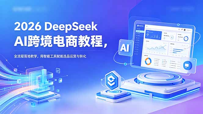 2026 DeepSeek AI跨境电商教程，全流程落地教学，用智能工具赋能选品运营与转化-摇钱树