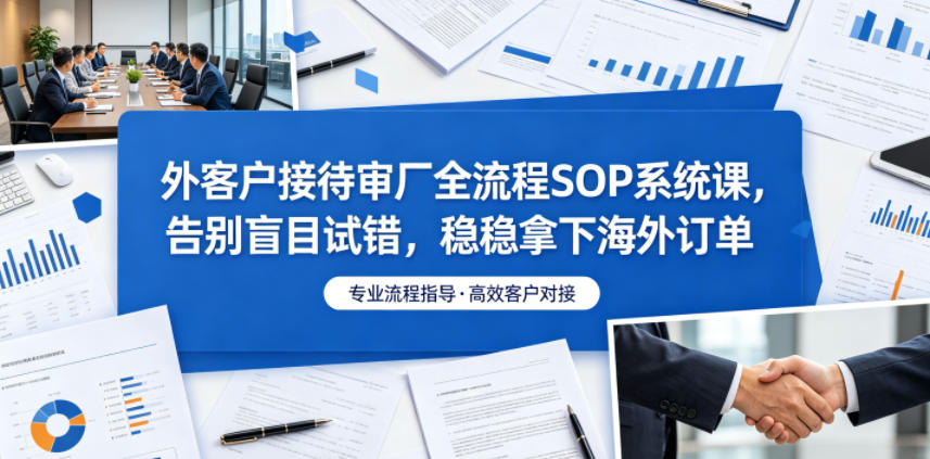 外客户接待审厂全流程SOP系统课，告别盲目试错，稳稳拿下海外订单-日入300副业网