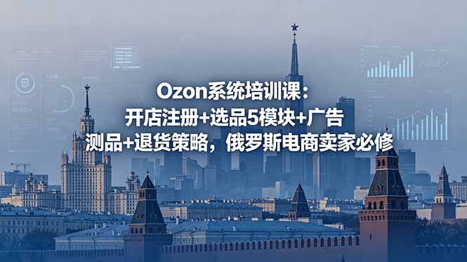 Ozon系统培训课:开店注册+选品5模块+广告测品+退货策略,俄罗斯电商卖家必修-阿鹏创业资源网