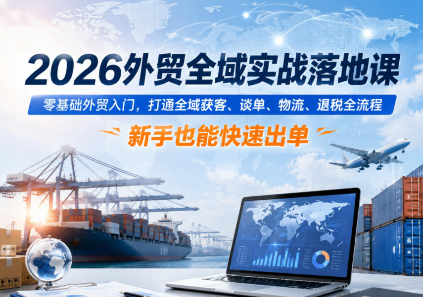 2026外贸全域实战落地课,零基础外贸入门,打通全域获客、谈单、物流、退税全流程,新手也能快速出单-好学创业资源