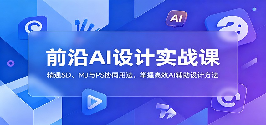 前沿AI设计实战课：精通SD、MJ与PS协同用法，掌握高效AI辅助设计方法-轻创驿站