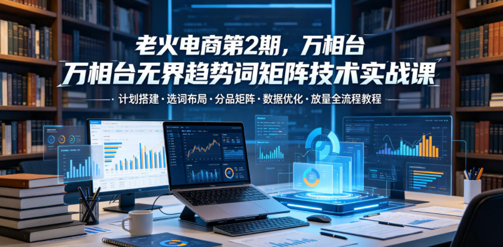 老火电商第2期，万相台无界趋势词矩阵技术实战课，计划搭建・选词布局・分品矩阵・数据优化・放量全流程教程-摇钱树