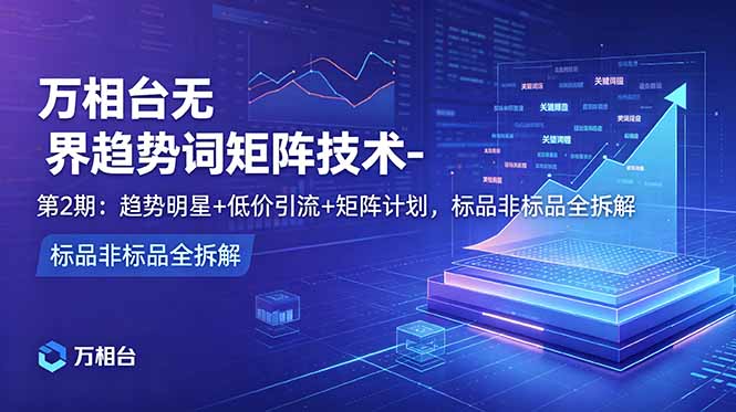 万相台无界趋势词矩阵技术-第2期：趋势明星+低价引流+矩阵计划，标品非标品全拆解-摇钱树
