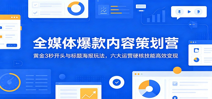 全媒体爆款内容策划营:黄金3秒开头与标题海报玩法,六大运营硬核技能高效变现-好学创业资源