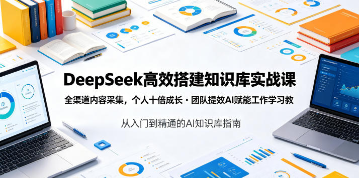 DeepSeek高效搭建知识库实战课,全渠道内容采集,个人十倍成长・团队提效,AI赋能工作学习-创盈汇聚