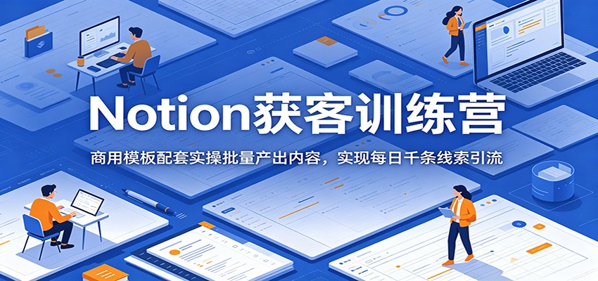 Notion获客训练营:商用模板配套实操批量产出内容,实现每日千条线索引流-好学创业资源