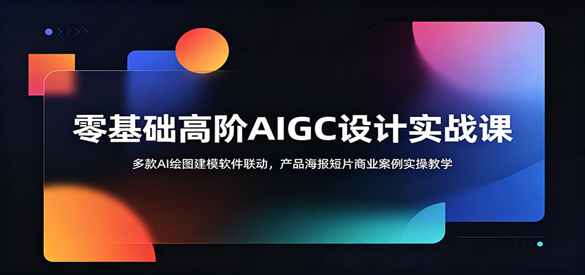 零基础高阶AIGC设计实战课：多款AI绘图建模软件联动，产品海报短片商业案例实操教学-创业攻略