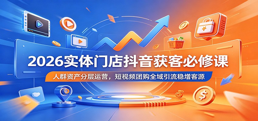 2026实体门店抖音获客必修课:人群资产分层运营,短视频团购全域引流稳增客源-摇钱树