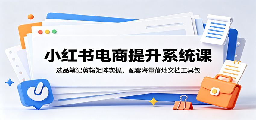 小红书电商提升系统课：选品笔记剪辑矩阵实操，配套海量落地文档工具包-摇钱树