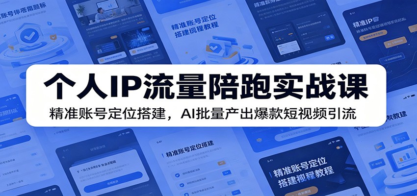 个人IP流量陪跑实战课:精准账号定位搭建,AI批量产出爆款短视频引流-轻创驿站