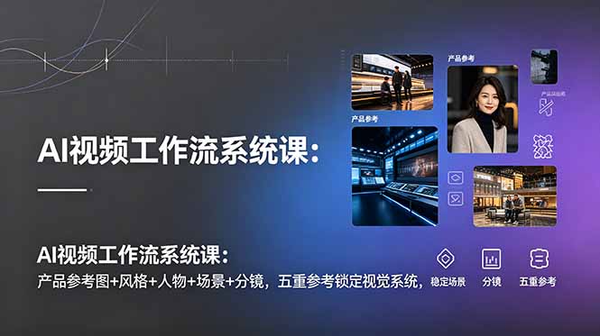 AI视频工作流系统课:产品参考图+风格+人物+场景+分镜,五重参考锁定视觉系统,稳定产出高质量视频-摇钱树