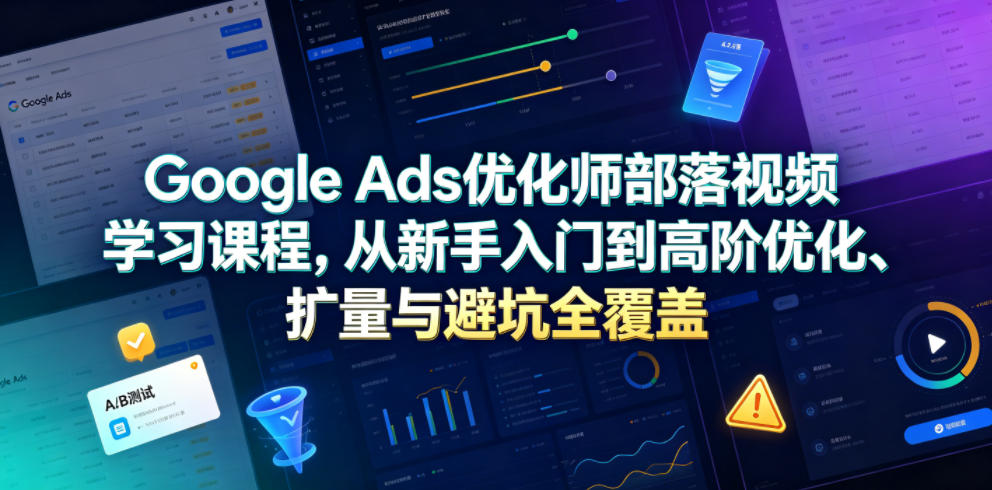 Google Ads优化师部落视频学习课程，从新手入门到高阶优化、扩量与避坑全覆盖(更新2026)-摇钱树