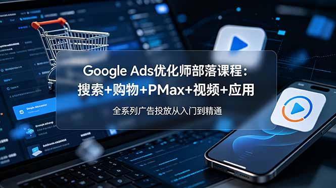 Google Ads优化师部落课程-更新2026：搜索+购物+PMax+视频+应用，全系列广告投放从入门到精通-摇钱树