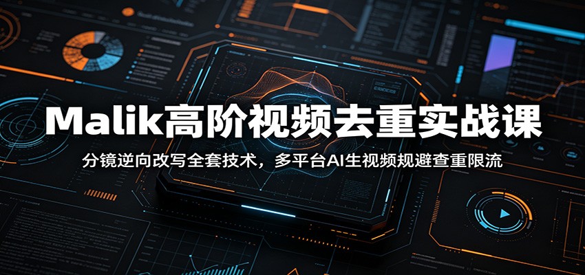 Malik高阶视频去重实战课:分镜逆向改写全套技术,多平台AI生视频规避查重限流-好学创业资源