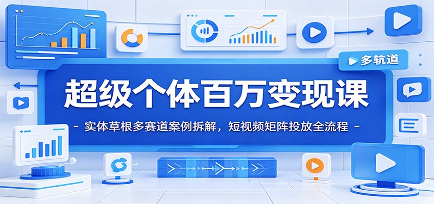 超级个体百万变现课：实体草根多赛道案例拆解，短视频矩阵投放全流程-轻创驿站