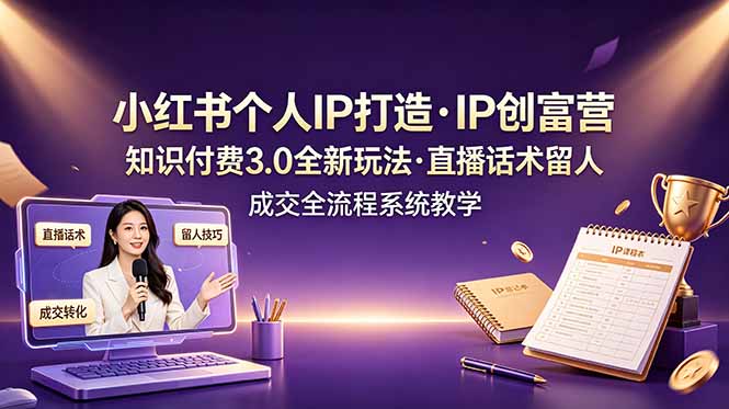 小红书个人IP打造创富营，知识付费3.0全新玩法，直播话术留人成交全流程系统教学-徕钱快