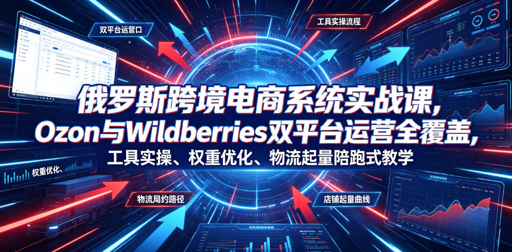 俄罗斯跨境电商系统实战课，Ozon与Wildberries双平台运营全覆盖，工具实操、权重优化、物流履约、店铺起量陪跑式教学-徕钱快