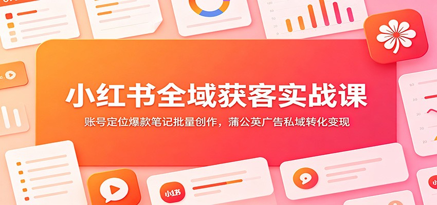 小红书全域获客实战课：账号定位爆款笔记批量创作，蒲公英广告私域转化变现-钱眼网