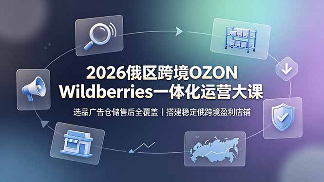 2026俄区跨境OZON Wildberries一体化运营大课,选品广告仓储售后全覆盖,搭建稳定俄跨境盈利店铺-摇钱树