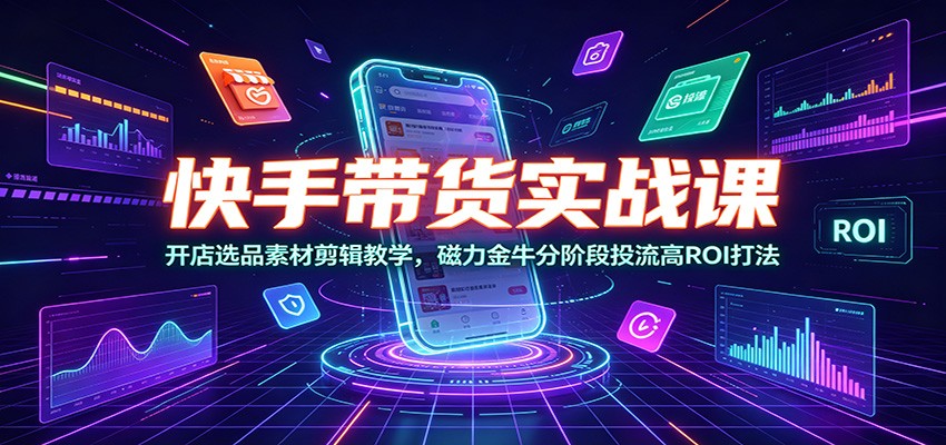 快手带货实战课:开店选品素材剪辑教学,磁力金牛分阶段投流高ROI打法-摇钱树