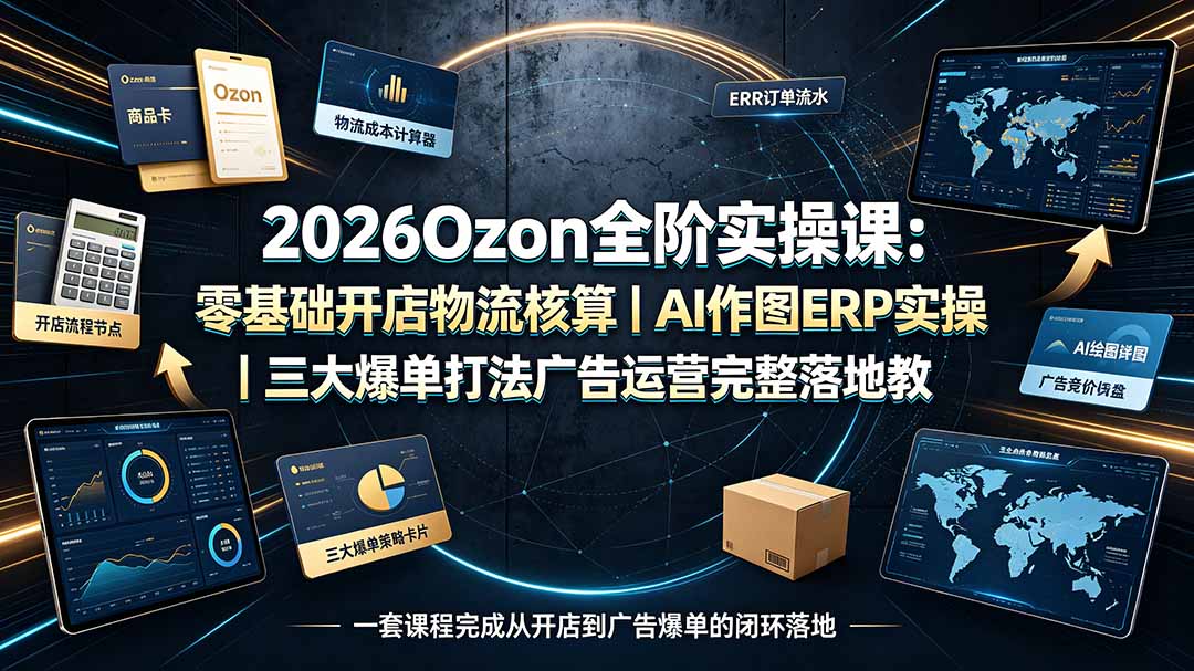 2026Ozon全阶实操课：零基础开店物流核算｜AI作图ERP实操｜三大爆单打法广告运营完整落地教程-摇钱树