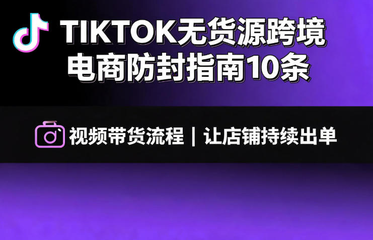 TIKTOK无货源跨境电商防封指南10条➕视频带货流程让自己的店铺持续出单【文档】-摇钱树