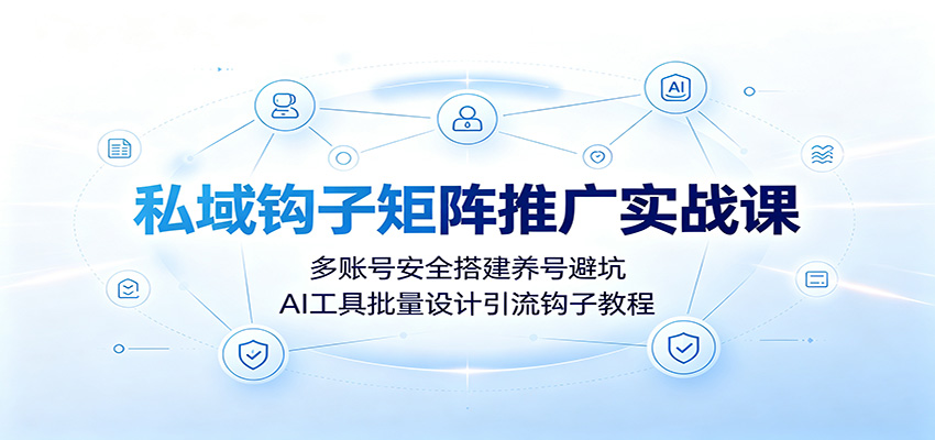 私域钩子矩阵推广实战课：多账号安全搭建养号避坑，AI工具批量设计引流钩子教程-超级个体网赚