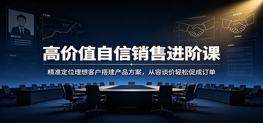 高价值自信销售进阶课：精准定位理想客户搭建产品方案，从容谈价轻松促成订单-摇钱树