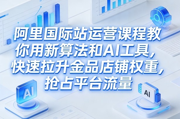 阿里国际站运营课程,教你用新算法和AI工具,快速拉升金品店铺权重,抢占平台流量(更新2026年08月)-摇钱树