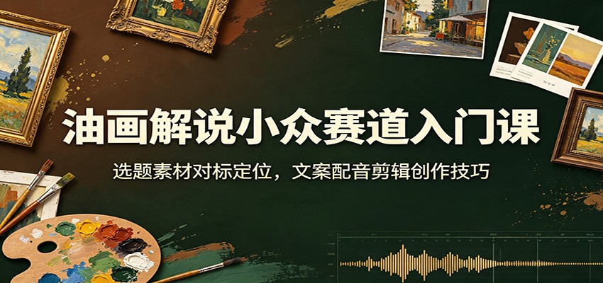 油画解说小众赛道入门课:选题素材对标定位,文案配音剪辑创作技巧-摇钱树