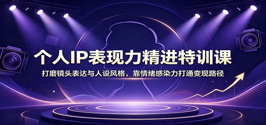 个人IP表现力精进特训课:打磨镜头表达与人设风格,靠情绪感染力打通变现路径-摇钱树