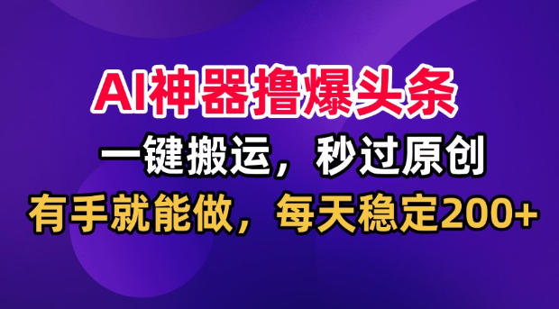 AI神器撸爆头条,一键搬运,秒过原创,有手就能做,每天稳定200+【揭秘】-摇钱树