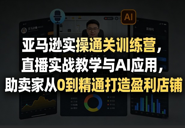 亚马逊实操通关训练营，直播实战教学与AI应用，助卖家从0到精通打造盈利店铺(更新8月8日)-摇钱树