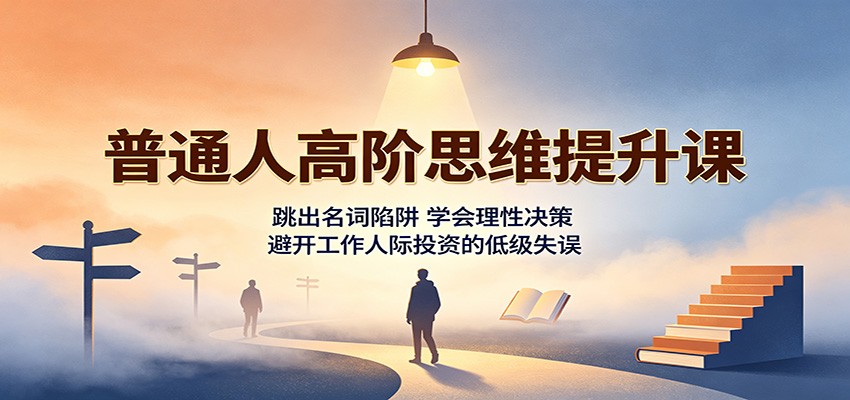 普通人高阶思维提升课：跳出名词陷阱，学会理性决策，避开工作人际投资的低级失误-好学创业资源