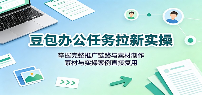 豆包办公任务拉新实操:掌握完整推广链路与素材制作,素材与实操案例直接复用-好学创业资源