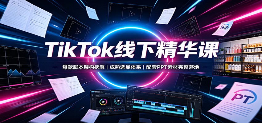 TikTok线下精华课:爆款脚本架构拆解,成熟选品体系,配套PPT素材完整落地-摇钱树