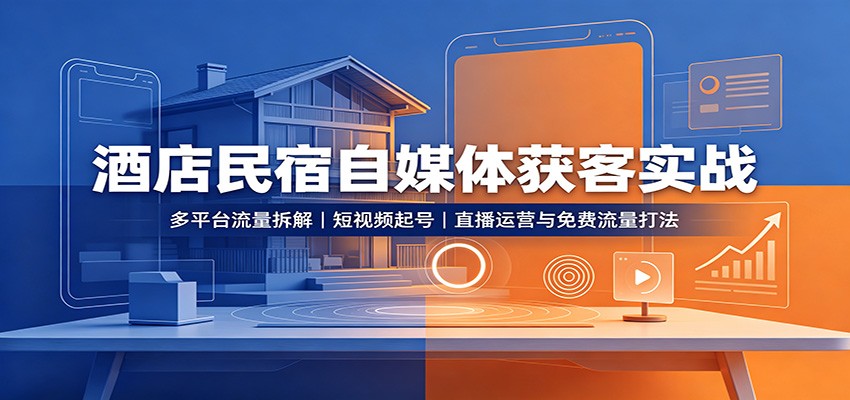 酒店民宿自媒体获客实战：多平台流量拆解，短视频起号，直播运营与免费流量打法-好学创业资源