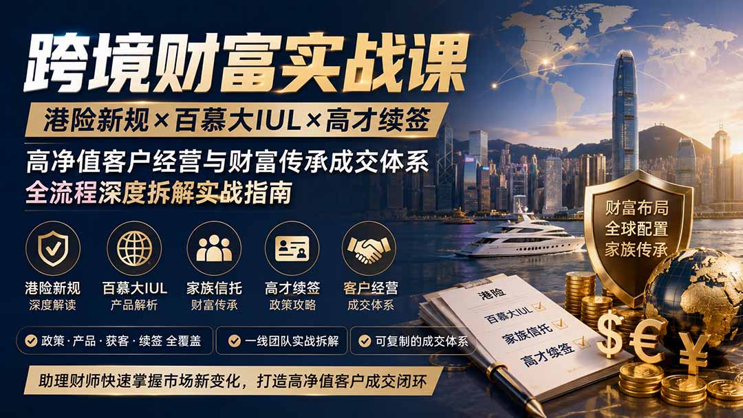 跨境财富实战课｜港险新规×百慕大IUL×高才续签｜高净值客户经营与财富传承成交体系全流程深度拆解实战指南-好学创业资源